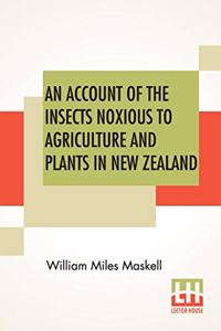 An Account Of The Insects Noxious To Agriculture And Plants In New Zealand.