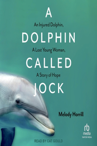 Dolphin Called Jock: An Injured Dolphin, a Lost Young Woman, a Story of Hope