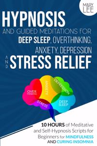 Hypnosis and Guided Meditations for Deep Sleep, Overthinking, Anxiety, Depression and Stress Relief: 10 Hours of Meditative and Self-Hypnosis Scripts for Beginners for Mindfulness and Curing Insomnia.
