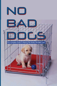 No Bad Dogs- The Complete Guide To Raising The Perfect Pet With Love