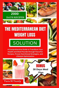 Mediterranean Diet Weight Loss Solution: A Comprehensive Guide to Transform Your Health and Shed Pounds through Flavorful Recipes, Proven Nutritional Strategies, and Lifestyle Optimization