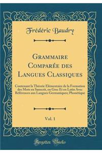 Grammaire ComparÃ©e Des Langues Classiques, Vol. 1: Contenant La ThÃ©orie Ã?lÃ©mentaire de la Formation Des Mots En Sanscrit, En Grec Et En Latin Avec RÃ©fÃ©rences Aux Langues Germaniques; PhonÃ©tique (Classic Reprint)
