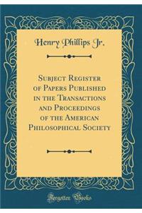 Subject Register of Papers Published in the Transactions and Proceedings of the American Philosophical Society (Classic Reprint)