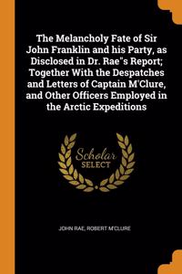 The Melancholy Fate of Sir John Franklin and his Party, as Disclosed in Dr. Raes Report; Together With the Despatches and Letters of Captain M'Clure, and Other Officers Employed in the Arctic Expeditions