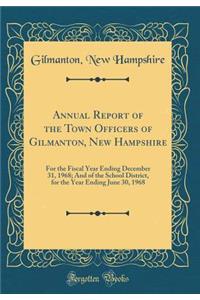 Annual Report of the Town Officers of Gilmanton, New Hampshire: For the Fiscal Year Ending December 31, 1968; And of the School District, for the Year Ending June 30, 1968 (Classic Reprint)