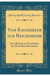 Vom Kaiserheer Zur Reichswehr: Eine Beitrag Zur Geschichte Der Deutschen Revolution (Classic Reprint)