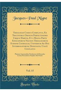 Theologiï¿½ Cursus Completus, Ex Tractatibus Omnium Perfectissimis Ubique Habitis, Et a Magna Parte Episcoporum Necnon Theologorum Europï¿½ Catholicï¿½, Universum Ad Hoc Interrogatorum, Designatis, Unicï¿½ Conflatus, Vol. 15: Plurimis Annotantibus