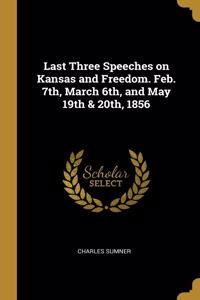 Last Three Speeches on Kansas and Freedom. Feb. 7th, March 6th, and May 19th & 20th, 1856