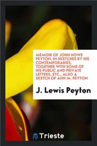 Memoir of John Howe Peyton, in Sketches by His Contemporaries, Together with Some of His Public and Private Letters, Etc., Also a Sketch of Ann M. Peyton
