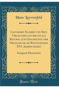 Leonhard Kleber Und Sein Orgeltabulaturbuch ALS Beitrag Zur Geschichte Der Orgelmusik Im Beginnenden XVI. Jahrhundert: Inaugural-Dissertation (Classic Reprint)