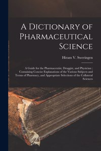 Dictionary of Pharmaceutical Science: A Guide for the Pharmaceutist, Druggist, and Physician; Containing Concise Explanations of the Various Subjects and Terms of Pharmacy, and Appropria