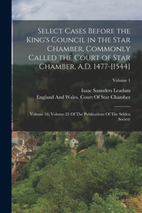 Select Cases Before the King's Council in the Star Chamber, Commonly Called the Court of Star Chamber, A.D. 1477-[1544]