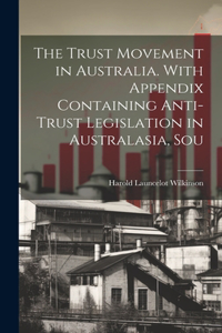 Trust Movement in Australia. With Appendix Containing Anti-trust Legislation in Australasia, Sou