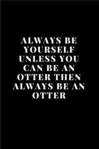 Always Be Yourself Unless You Can Be An Otter Then Always Be An Otter
