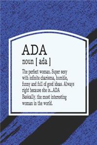 ADA Noun [ ADA ] the Perfect Woman Super Sexy with Infinite Charisma, Humble, Funny and Full of Good Ideas. Always Right Because She Is... ADA: First Name Funny Sayings Personalized Customized Names Women Girl Mother's Day Gift Notebook Journal