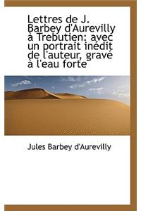 Lettres de J. Barbey D'Aurevilly a Trebutien: Avec Un Portrait Inedit de L'Auteur, Grave A L'Eau for