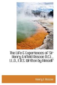 The Life & Experiences of Sir Henry Enfield Roscoe D.C.L., LL.D., F.R.S. Written by Himself