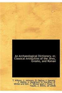 An Archaeological Dictionary, Or, Classical Antiquities of the Jews, Greeks, and Roman