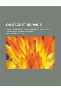 On Secret Service; Detective-Mystery Stories Based on Real Cases Solved by Government Agents