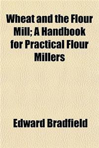 Wheat and the Flour Mill; A Handbook for Practical Flour Millers