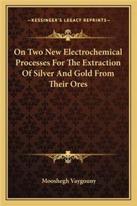 On Two New Electrochemical Processes For The Extraction Of Silver And Gold From Their Ores