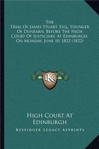 The Trial Of James Stuart, Esq., Younger Of Dunearn, Before The High Court Of Justiciary, At Edinburgh, On Monday, June 10, 1822 (1822)