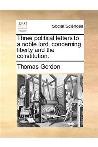 Three Political Letters to a Noble Lord, Concerning Liberty and the Constitution.