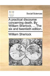 A Practical Discourse Concerning Death. by William Sherlock, ... the Six and Twentieth Edition.
