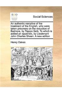 Authentic Narrative of the Treatment of the English, Who Were Taken Prisoners on the Reduction of Bednore, by Tippoo Saib; To Which Is Added an Appendix, by Lieutenant John Charles Sheen. a New Edition