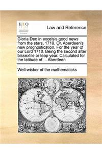 Gloria Deo in excelsis good news from the stars, 1710. Or. Aberdeen's new prognostication. For the year of our Lord 1710. Being the second after bissextile or leap year. Calculated for the latitude of ... Aberdeen
