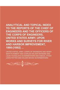Analytical and Topical Index to the Reports of the Chief of Engineers and the Officers of the Corps of Engineers, United States Army, Upon Works and Surveys for River and Harbor Improvement, 1866-[1892]