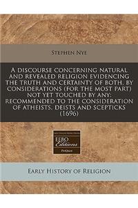 A Discourse Concerning Natural and Revealed Religion Evidencing the Truth and Certainty of Both, by Considerations (for the Most Part) Not Yet Touched by Any: Recommended to the Consideration of Atheists, Deists and Scepticks (1696)