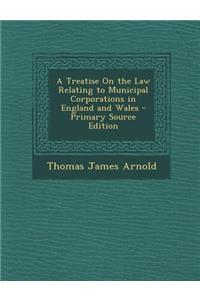 A Treatise on the Law Relating to Municipal Corporations in England and Wales