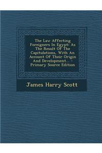 The Law Affecting Foreigners in Egypt: As the Result of the Capitulations, with an Account of Their Origin and Development... - Primary Source Edition