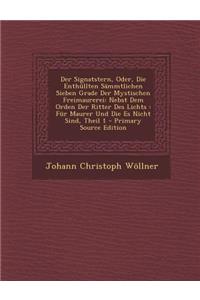 Der Signatstern, Oder, Die Enthullten Sammtlichen Sieben Grade Der Mystischen Freimaurerei: Nebst Dem Orden Der Ritter Des Lichts: Fur Maurer Und Die Es Nicht Sind, Theil 1 - Primary Source Edition: Nebst Dem Orden Der Ritter Des Lichts: Fur Maurer Und Die Es Nicht Sind, Theil 1 - Primary Source Edition