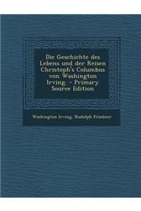 Die Geschichte Des Lebens Und Der Reisen Christoph's Columbus Von Washington Irving. - Primary Source Edition