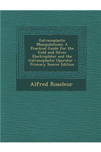 Galvanoplastic Manipulations: A Practical Guide for the Gold and Silver Electroplater and the Galvanoplastic Operator