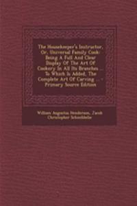 The Housekeeper's Instructor, Or, Universal Family Cook: Being a Full and Clear Display of the Art of Cookery in All Its Branches ... to Which Is Adde