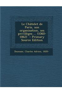 Le Châtelet de Paris, son organisation, ses privilèges ... (1060-1862) - Primary Source Edition