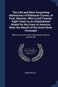 The Life and Most Surprising Adventures of Robinson Crusoe, of Fork, Mariner, Who Lived Twenty-Eight Years in an Uninhabited Island On the Coast of America, Near the Mouth of the Great River Oronoque