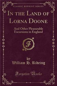 In the Land of Lorna Doone: And Other Pleasurable Excursions in England (Classic Reprint)