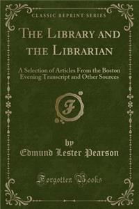 The Library and the Librarian: A Selection of Articles from the Boston Evening Transcript and Other Sources (Classic Reprint)