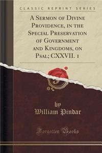 A Sermon of Divine Providence, in the Special Preservation of Government and Kingdoms, on Psal; CXXVII. 1 (Classic Reprint)