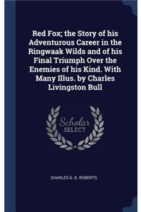 Red Fox; the Story of his Adventurous Career in the Ringwaak Wilds and of his Final Triumph Over the Enemies of his Kind. With Many Illus. by Charles Livingston Bull