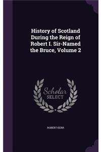 History of Scotland During the Reign of Robert I. Sir-Named the Bruce, Volume 2