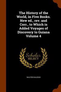 The History of the World, in Five Books. New Ed., REV. and Corr., to Which Is Added Voyages of Discovery to Guiana Volume 4