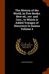 History of the World, in Five Books. New Ed., REV. and Corr., to Which Is Added Voyages of Discovery to Guiana Volume 4