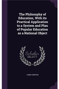 The Philosophy of Education, With its Practical Application to a System and Plan of Popular Education as a National Object