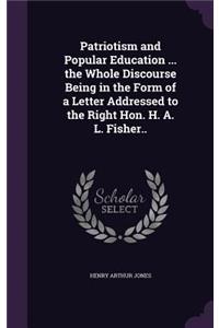 Patriotism and Popular Education ... the Whole Discourse Being in the Form of a Letter Addressed to the Right Hon. H. A. L. Fisher..