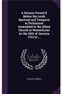 Sermon Preach'd Before the Lords Spiritual and Temporal in Parliament Assembled in the Abbey Church at Westminster on the 30th of January 1711/12 ...